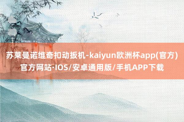 苏莱曼诺维奇扣动扳机-kaiyun欧洲杯app(官方)官方网站·IOS/安卓通用版/手机APP下载
