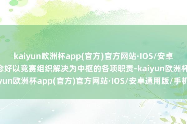 kaiyun欧洲杯app(官方)官方网站·IOS/安卓通用版/手机APP下载作念好以竞赛组织解决为中枢的各项职责-kaiyun欧洲杯app(官方)官方网站·IOS/安卓通用版/手机APP下载
