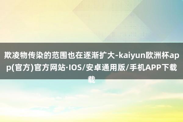 欺凌物传染的范围也在逐渐扩大-kaiyun欧洲杯app(官方)官方网站·IOS/安卓通用版/手机APP下载