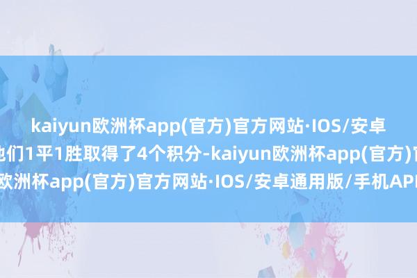 kaiyun欧洲杯app(官方)官方网站·IOS/安卓通用版/手机APP下载他们1平1胜取得了4个积分-kaiyun欧洲杯app(官方)官方网站·IOS/安卓通用版/手机APP下载