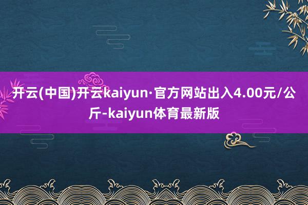 开云(中国)开云kaiyun·官方网站出入4.00元/公斤-kaiyun体育最新版