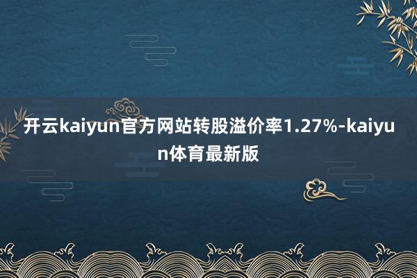开云kaiyun官方网站转股溢价率1.27%-kaiyun体育最新版