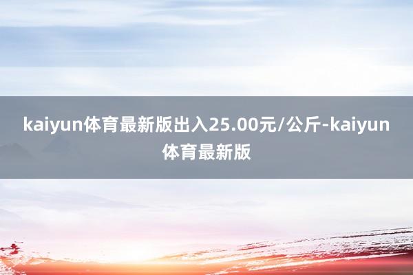 kaiyun体育最新版出入25.00元/公斤-kaiyun体育最新版