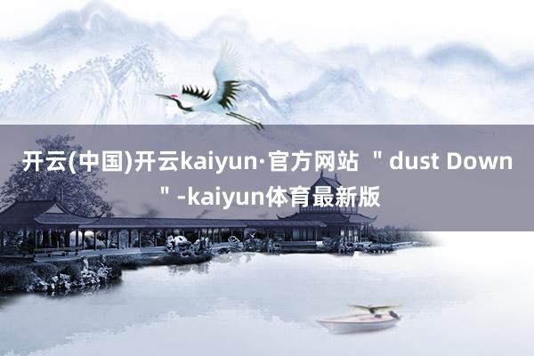 开云(中国)开云kaiyun·官方网站 ＂dust Down＂-kaiyun体育最新版