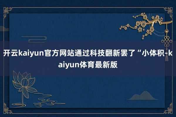 开云kaiyun官方网站通过科技翻新罢了“小体积-kaiyun体育最新版