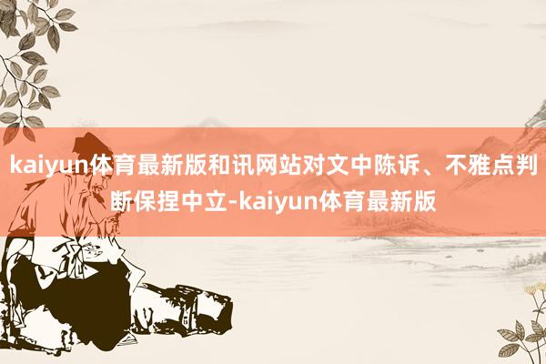 kaiyun体育最新版和讯网站对文中陈诉、不雅点判断保捏中立-kaiyun体育最新版