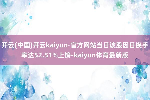 开云(中国)开云kaiyun·官方网站当日该股因日换手率达52.51%上榜-kaiyun体育最新版