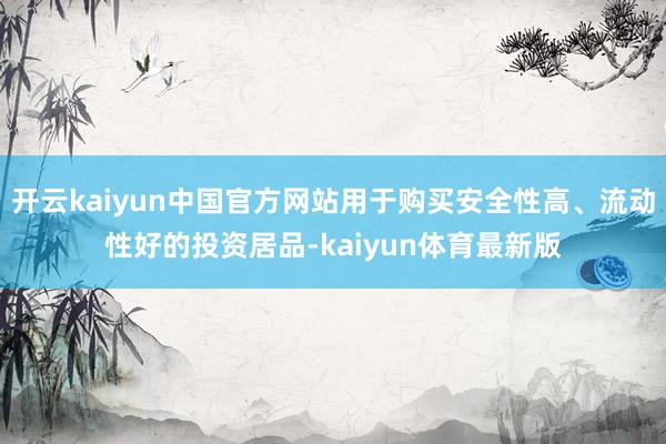 开云kaiyun中国官方网站用于购买安全性高、流动性好的投资居品-kaiyun体育最新版