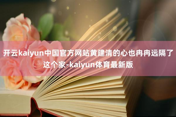 开云kaiyun中国官方网站黄建清的心也冉冉远隔了这个家-kaiyun体育最新版