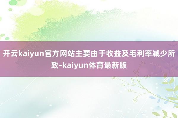 开云kaiyun官方网站主要由于收益及毛利率减少所致-kaiyun体育最新版