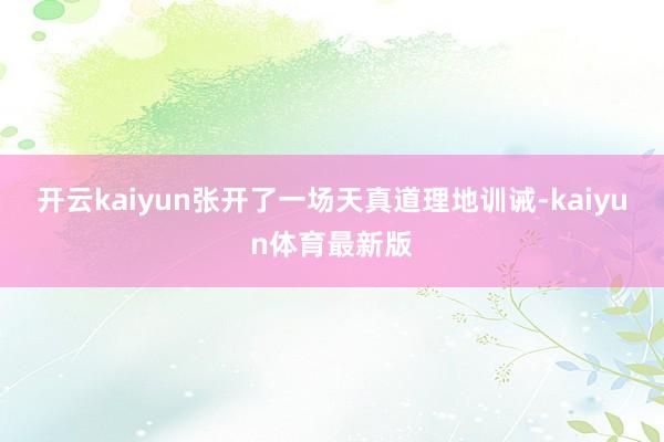 开云kaiyun张开了一场天真道理地训诫-kaiyun体育最新版