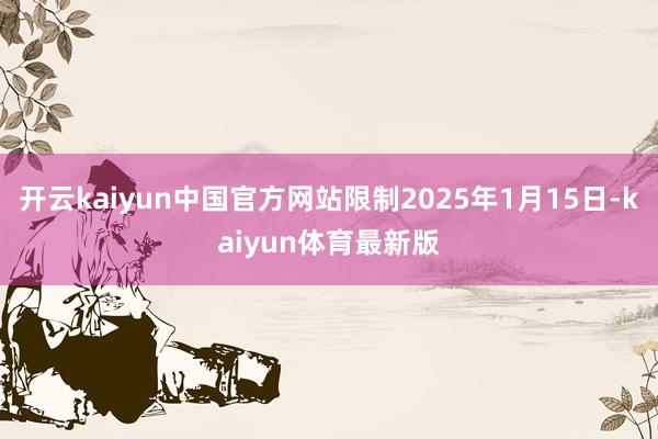 开云kaiyun中国官方网站限制2025年1月15日-kaiyun体育最新版
