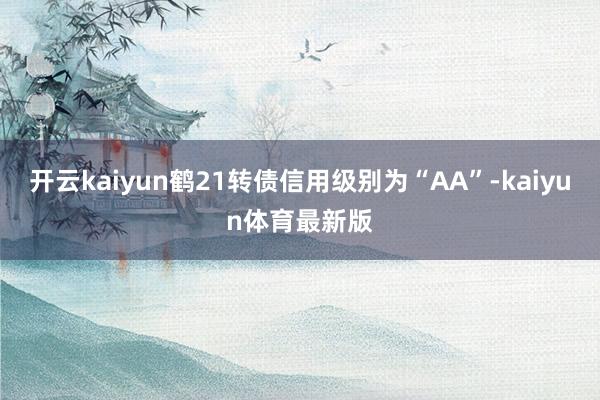 开云kaiyun鹤21转债信用级别为“AA”-kaiyun体育最新版