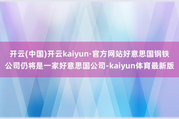 开云(中国)开云kaiyun·官方网站好意思国钢铁公司仍将是一家好意思国公司-kaiyun体育最新版