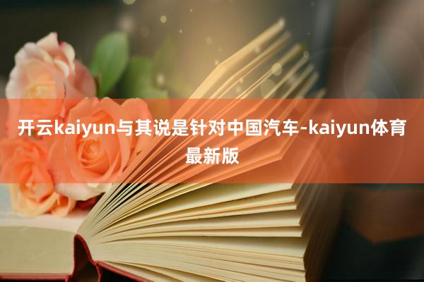 开云kaiyun与其说是针对中国汽车-kaiyun体育最新版
