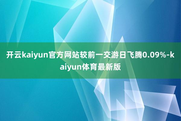 开云kaiyun官方网站较前一交游日飞腾0.09%-kaiyun体育最新版