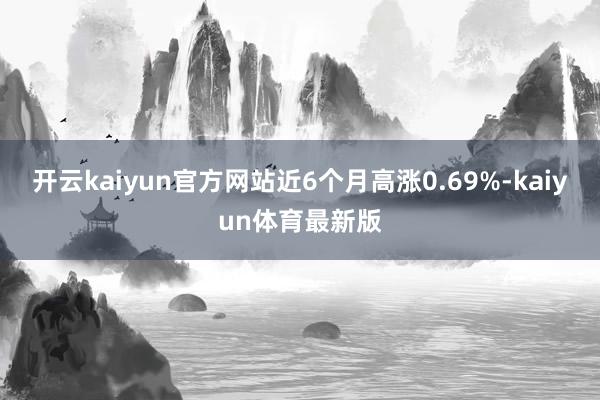 开云kaiyun官方网站近6个月高涨0.69%-kaiyun体育最新版