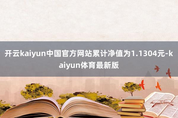 开云kaiyun中国官方网站累计净值为1.1304元-kaiyun体育最新版