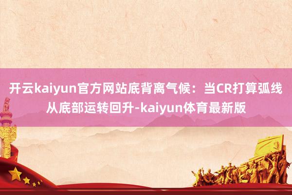 开云kaiyun官方网站底背离气候：当CR打算弧线从底部运转回升-kaiyun体育最新版
