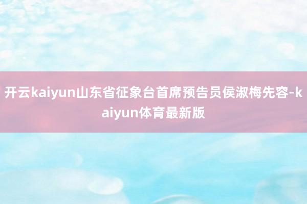 开云kaiyun山东省征象台首席预告员侯淑梅先容-kaiyun体育最新版