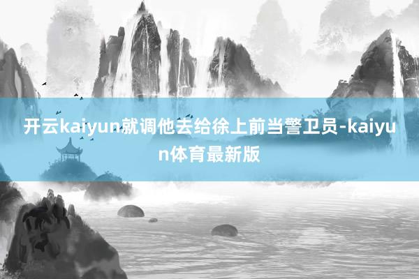 开云kaiyun就调他去给徐上前当警卫员-kaiyun体育最新版