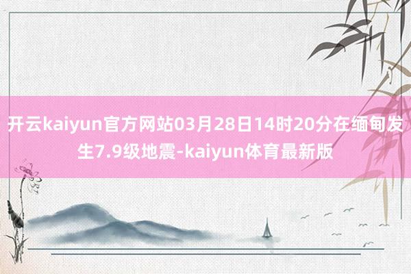 开云kaiyun官方网站03月28日14时20分在缅甸发生7.9级地震-kaiyun体育最新版