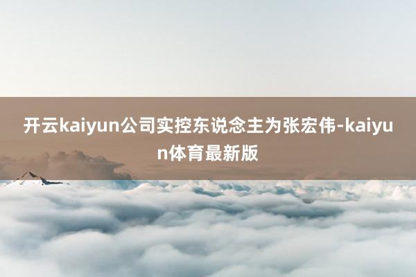 开云kaiyun公司实控东说念主为张宏伟-kaiyun体育最新版