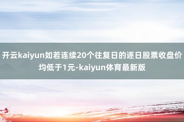 开云kaiyun如若连续20个往复日的逐日股票收盘价均低于1元-kaiyun体育最新版