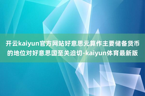 开云kaiyun官方网站好意思元算作主要储备货币的地位对好意思国至关迫切-kaiyun体育最新版
