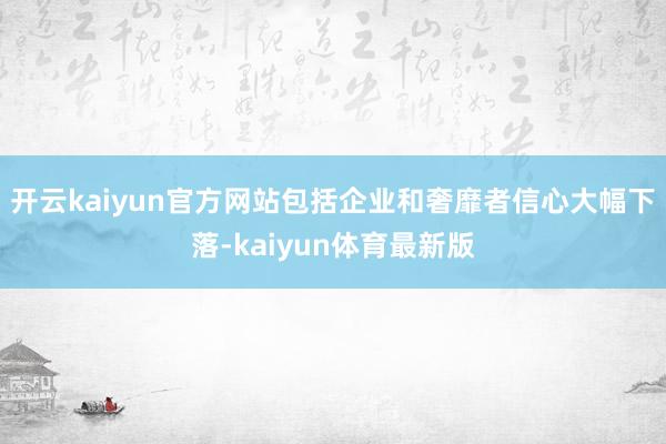 开云kaiyun官方网站包括企业和奢靡者信心大幅下落-kaiyun体育最新版