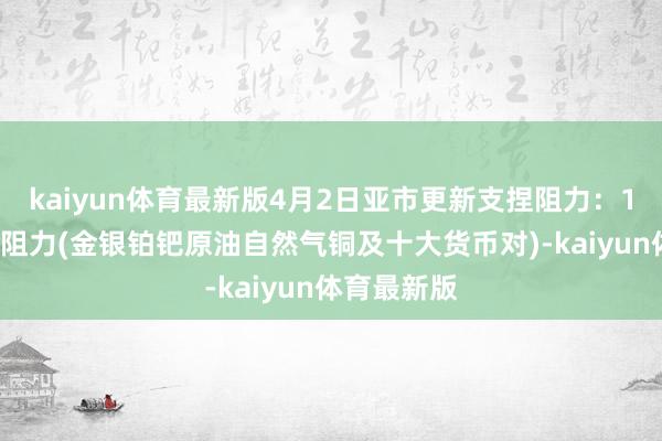 kaiyun体育最新版4月2日亚市更新支捏阻力：18品种支捏阻力(金银铂钯原油自然气铜及十大货币对)-kaiyun体育最新版