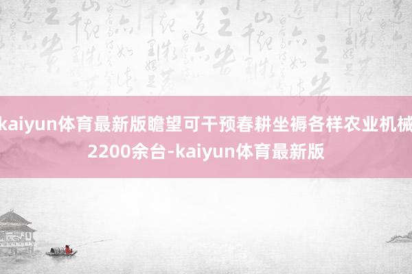 kaiyun体育最新版瞻望可干预春耕坐褥各样农业机械2200余台-kaiyun体育最新版