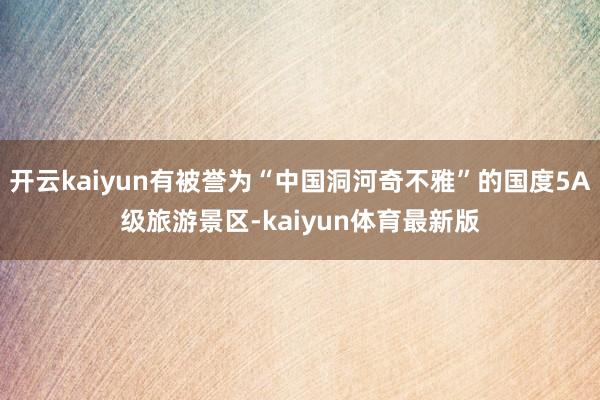 开云kaiyun有被誉为“中国洞河奇不雅”的国度5A级旅游景区-kaiyun体育最新版