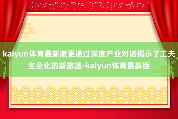 kaiyun体育最新版更通过深度产业对话揭示了工夫生意化的新旅途-kaiyun体育最新版