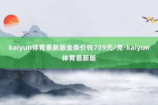 kaiyun体育最新版金条价钱789元/克-kaiyun体育最新版