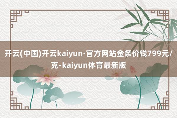 开云(中国)开云kaiyun·官方网站金条价钱799元/克-kaiyun体育最新版