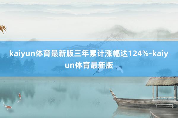 kaiyun体育最新版三年累计涨幅达124%-kaiyun体育最新版