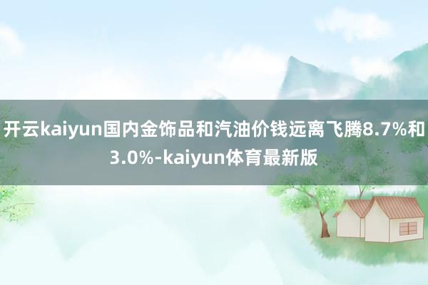 开云kaiyun国内金饰品和汽油价钱远离飞腾8.7%和3.0%-kaiyun体育最新版
