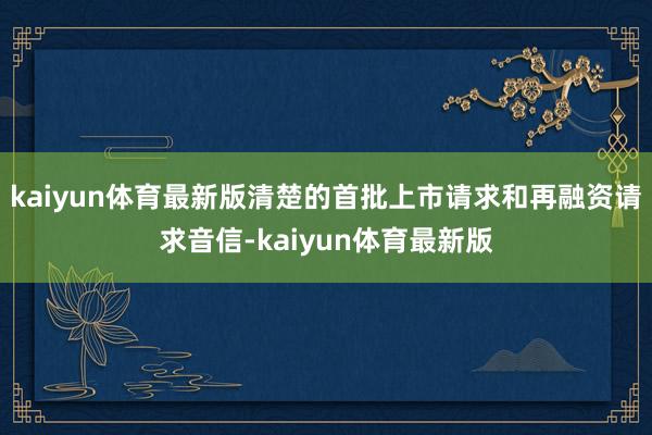 kaiyun体育最新版清楚的首批上市请求和再融资请求音信-kaiyun体育最新版