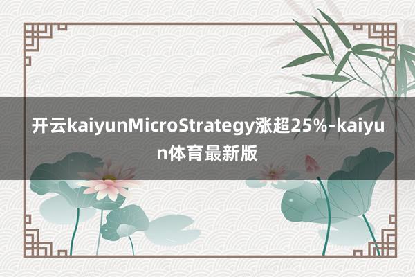 开云kaiyunMicroStrategy涨超25%-kaiyun体育最新版