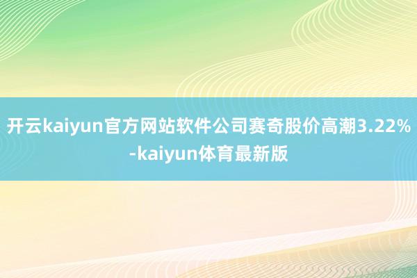 开云kaiyun官方网站软件公司赛奇股价高潮3.22%-kaiyun体育最新版