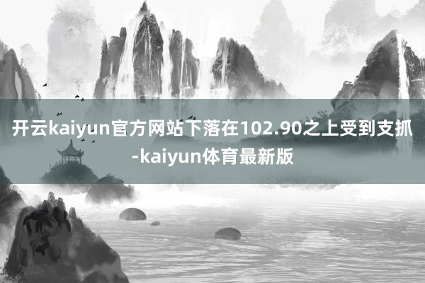开云kaiyun官方网站下落在102.90之上受到支抓-kaiyun体育最新版