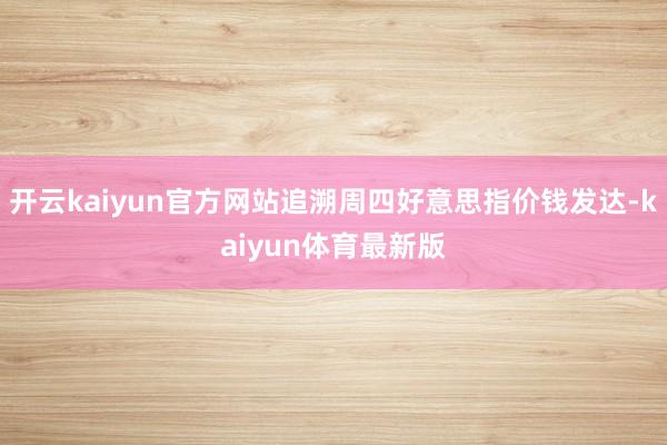 开云kaiyun官方网站追溯周四好意思指价钱发达-kaiyun体育最新版