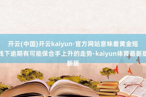 开云(中国)开云kaiyun·官方网站意味着黄金短线下逾期有可能保合手上升的走势-kaiyun体育最新版