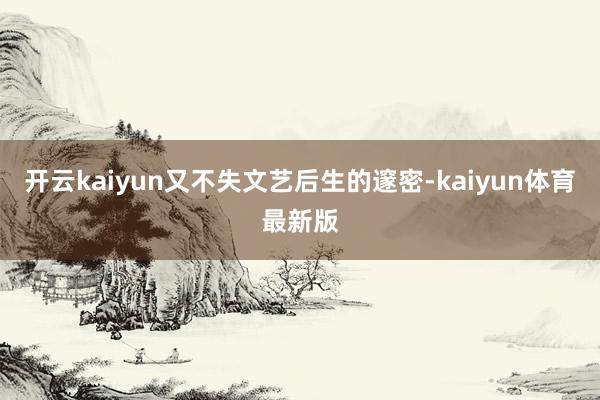 开云kaiyun又不失文艺后生的邃密-kaiyun体育最新版