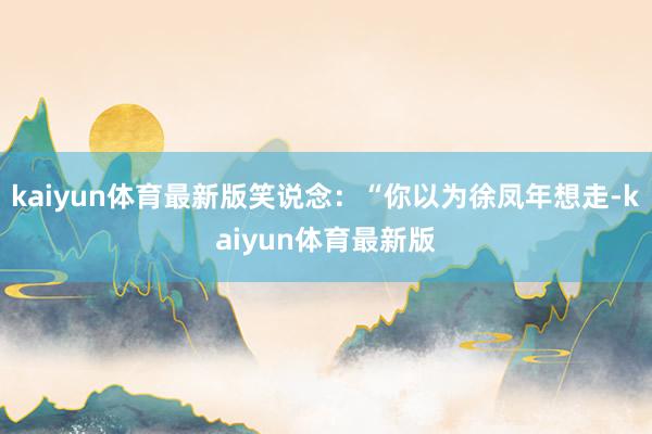 kaiyun体育最新版笑说念：“你以为徐凤年想走-kaiyun体育最新版