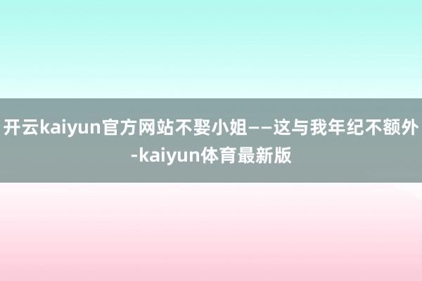开云kaiyun官方网站不娶小姐——这与我年纪不额外-kaiyun体育最新版