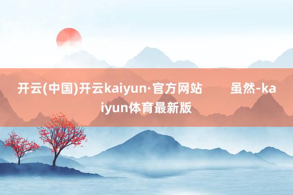 开云(中国)开云kaiyun·官方网站        虽然-kaiyun体育最新版