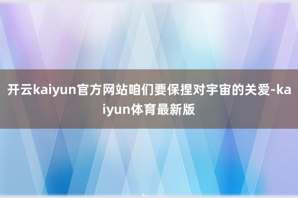开云kaiyun官方网站咱们要保捏对宇宙的关爱-kaiyun体育最新版