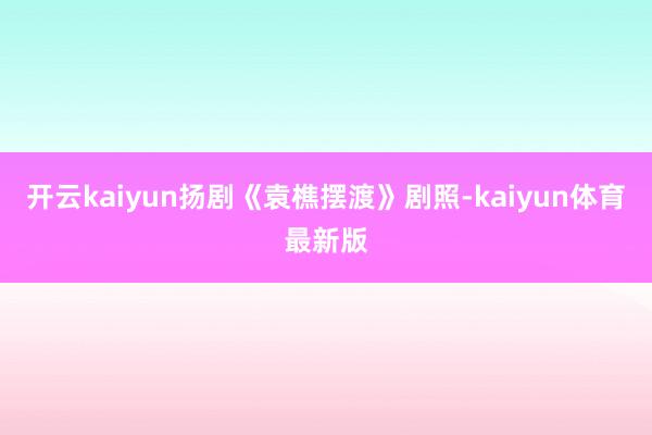 开云kaiyun扬剧《袁樵摆渡》剧照-kaiyun体育最新版